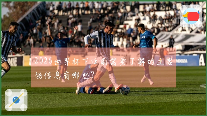 2026世界杯下注前需要了解的主客场信息有哪些？