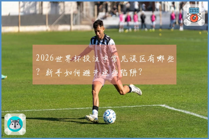 2026世界杯投注中常见误区有哪些？新手如何避开这些陷阱？