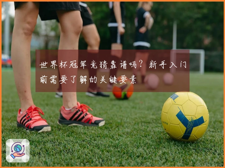 世界杯冠军竞猜靠谱吗？新手入门前需要了解的关键要素