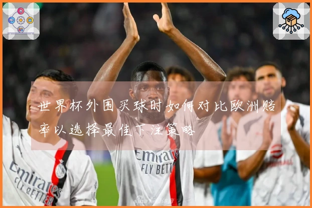 世界杯外围买球时如何对比欧洲赔率以选择最佳下注策略