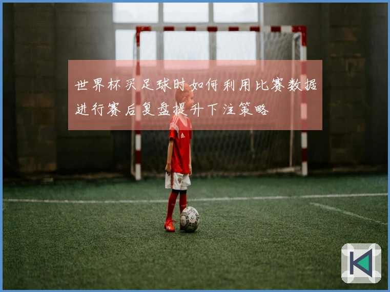 世界杯买足球时如何利用比赛数据进行赛后复盘提升下注策略